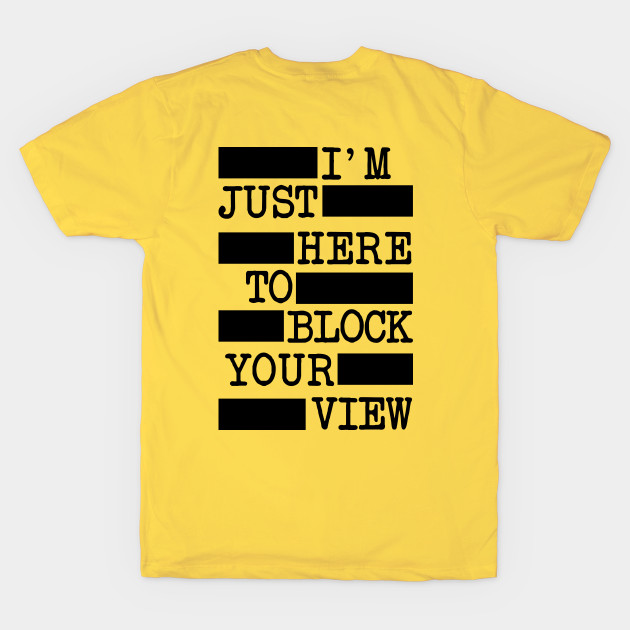 I'm Just Here To Block Your View (BACK OF T-SHIRT) by LordNeckbeard